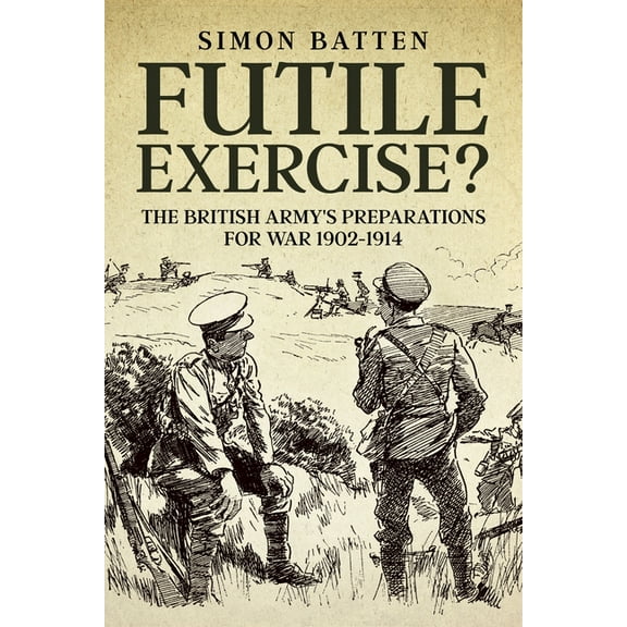 Futile Exercise?: The British Army's Preparations for War 1902-1914, (Paperback)