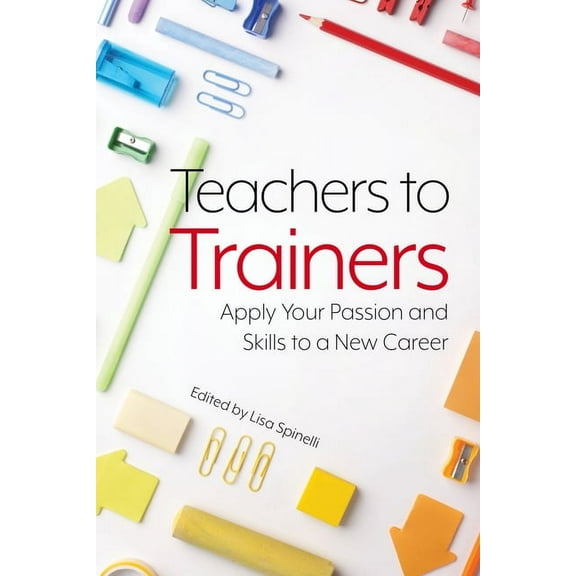 Teachers to Trainers: Apply Your Passion and Skills to a New Career, (Paperback)