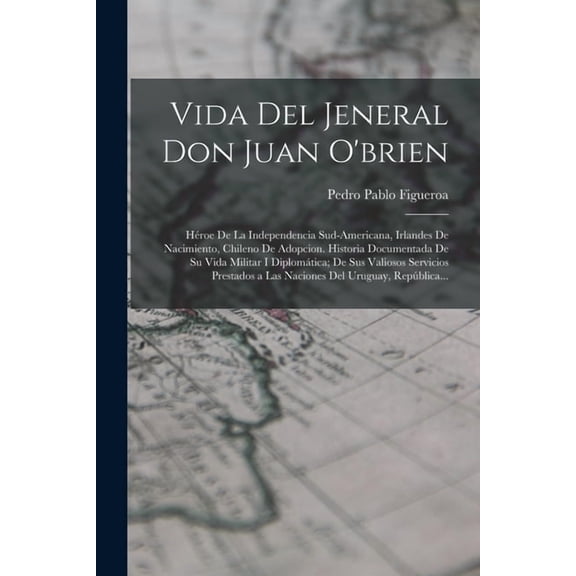 Vida Del Jeneral Don Juan O'brien: Héroe De La Independencia Sud-Americana, Irlandes De Nacimiento, Chileno De Adop, (Paperback)
