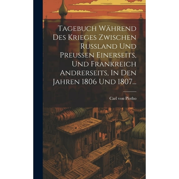 Tagebuch Während Des Krieges Zwischen Russland Und Preussen Einerseits, Und Frankreich Andrerseits, In Den Jahren 1806 Und 1807... (Hardcover)