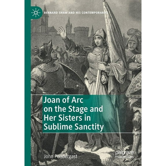 Bernard Shaw and His Contemporaries Joan of Arc on the Stage and Her Sisters in Sublime Sanctity, (Paperback)