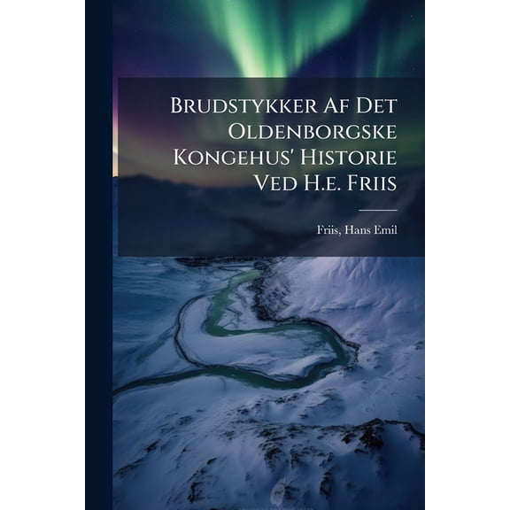 Brudstykker Af Det Oldenborgske Kongehus' Historie Ved H.e. Friis, (Paperback)