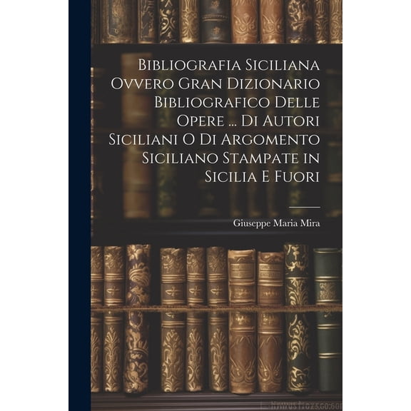 Bibliografia Siciliana Ovvero Gran Dizionario Bibliografico Delle Opere ... Di Autori Siciliani O Di Argomento Siciliano Stampate in Sicilia E Fuori (Paperback)
