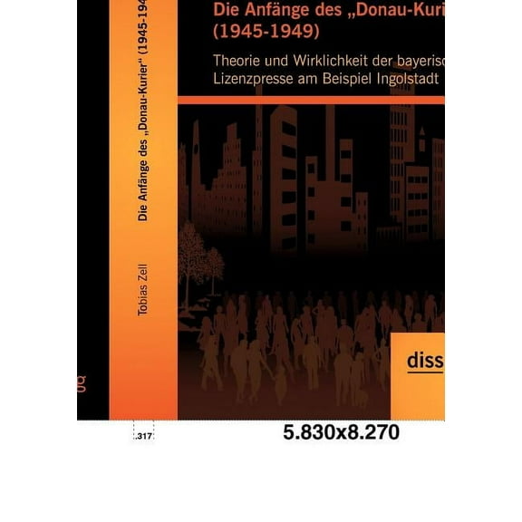 Die Anfänge des "Donau-Kurier (1945-1949) : Theorie und Wirklichkeit der bayerischen Lizenzpresse am Beispiel Ingolstadt (Paperback)