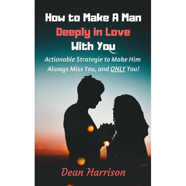 How To Make A Man Deeply In Love With You Actionable Strategies To Make Him Always Miss You And Only You Ebook Walmart Com Walmart Com