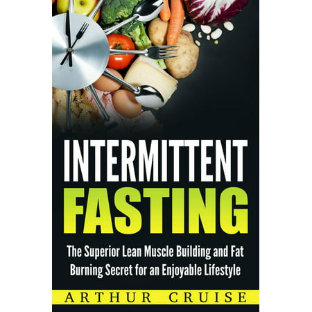 Intermittent Fasting: The Superior Lean Muscle Building and Fat Burning Secret for an Enjoyable Lifestyle -