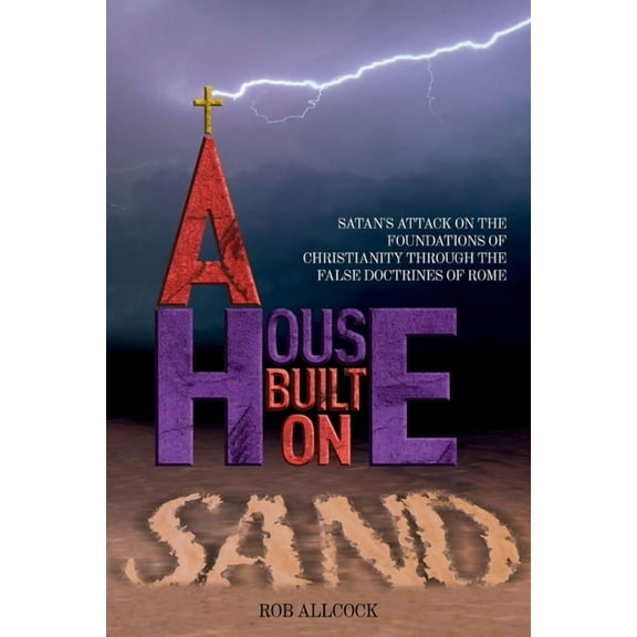 A House Built on Sand: Satan's Attack on the Foundations of Christianity Through the False Doctrines of Rome, (Paperback)