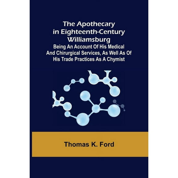 The Apothecary in Eighteenth-Century Williamsburg; Being an Account of his medical and chirurgical Services, as well as , (Paperback)