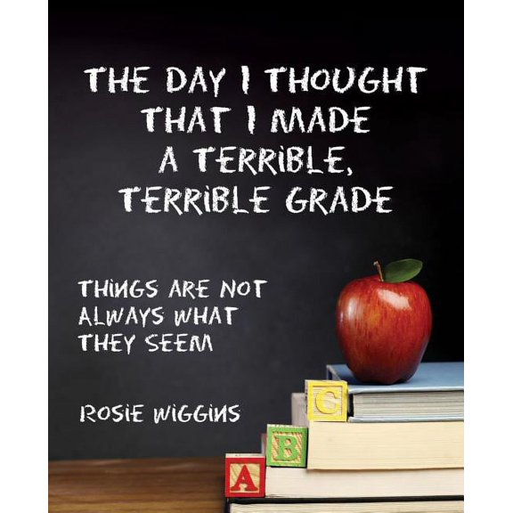 The Day I Thought That I Made a Terrible, Terrible Grade: Things Are Not Always What They Seem, (Paperback)