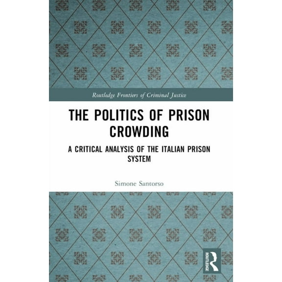 Routledge Frontiers of Criminal Justice The Politics of Prison Crowding: A Critical Analysis of the Italian Prison System, (Paperback)