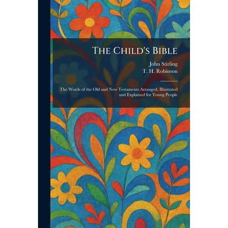 The Child s Bible: The Words of the Old and New Testaments Arranged Illustrated and Explained for Young People (Paperback)