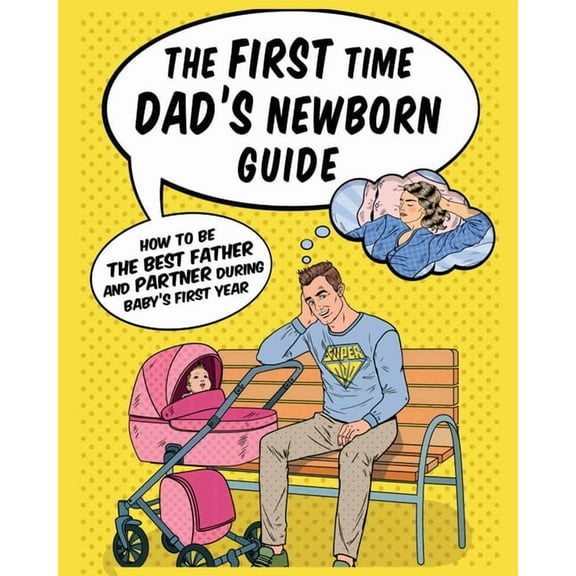 The First Time Dad's Newborn Guide: How to be the Best Father and Partner During Baby's First Year., (Paperback)