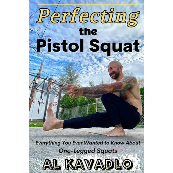 Perfecting The Pistol Squat: Everything You Ever Wanted to Know About One-Legged Squats (Paperback)