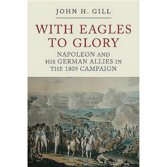 With Eagles to Glory: Napoleon and His German Allies in the 1809 Campaign (Paperback)