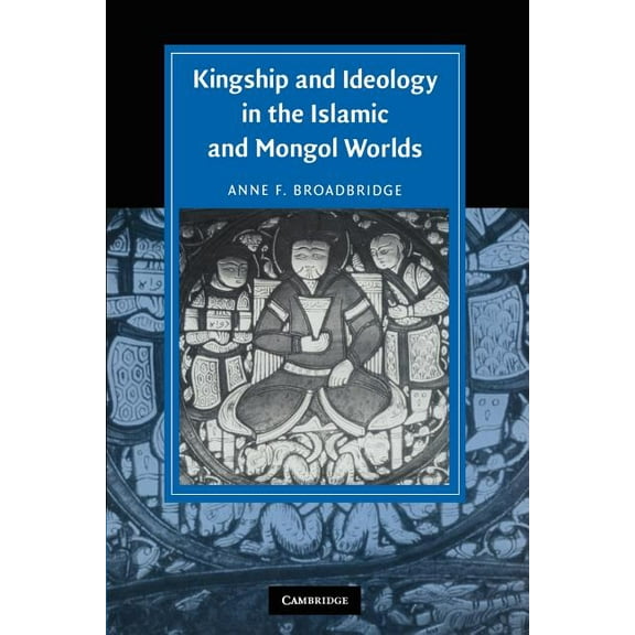 Cambridge Studies in Islamic Civilizatio Kingship and Ideology in the Islamic and Mongol Worlds, (Paperback)
