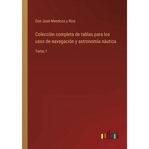 Colección completa de tablas para los usos de navegación y astronomía náutica : Tomo 1 (Paperback)