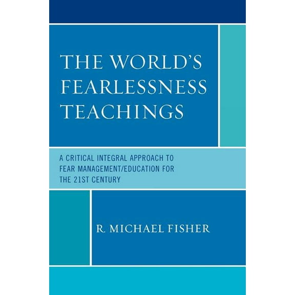 The World's Fearlessness Teachings: A Critical Integral Approach to Fear Management/Education for the 21st Century, (Paperback)