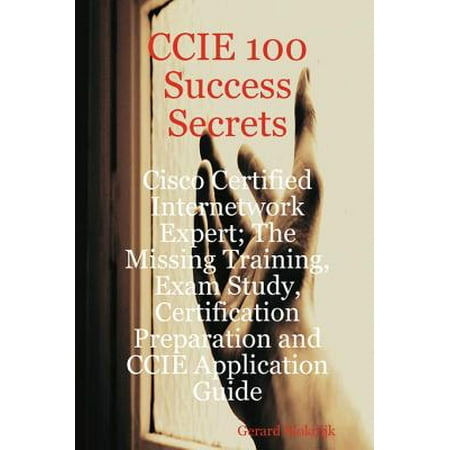 CCIE 100 Success Secrets - Cisco Certified Internetwork Expert; The Missing Training, Exam Study, Certification Preparation and CCIE Application Guide -