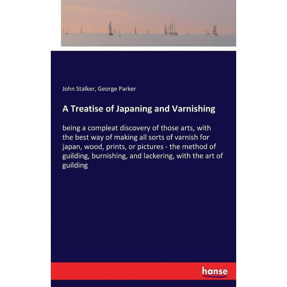 A Treatise of Japaning and Varnishing: being a compleat discovery of those arts, with the best way of making all sorts o, (Paperback)