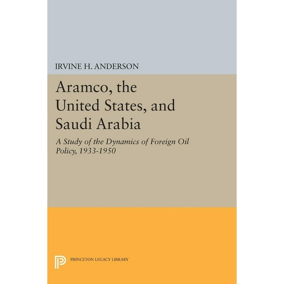 Princeton Legacy Library Aramco, the United States, and Saudi Arabia: A Study of the Dynamics of Foreign Oil Policy, 1933-1950, Book 849, (Hardcover)