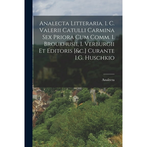 Analecta Litteraria. 1. C. Valerii Catulli Carmina Sex Priora Cum Comm. I. Broukhusii, I. Verburgii Et Editoris [&c.] Curante I.G. Huschkio (Paperback)