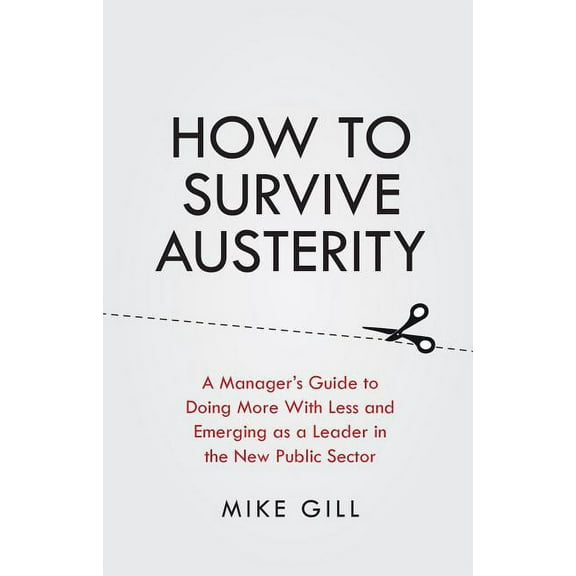 How to Survive Austerity: A Manager's Guide to Doing More with Less and Emerging as a Leader in the New Public Sector (Paperback)