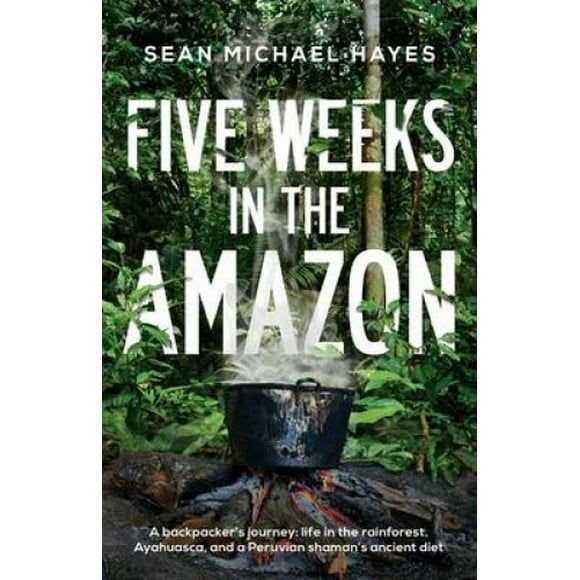 Cinq Semaines dans l'Amazonie: le Voyage d'Un Randonneur: la Vie dans la Forêt Tropicale, Ayahuasca, et le Régime Ancien d'Un Chaman Péruvien