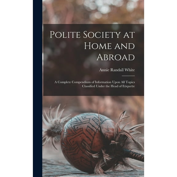 Polite Society at Home and Abroad: A Complete Compendium of Information Upon All Topics Classified Under the Head of Eti, (Hardcover)