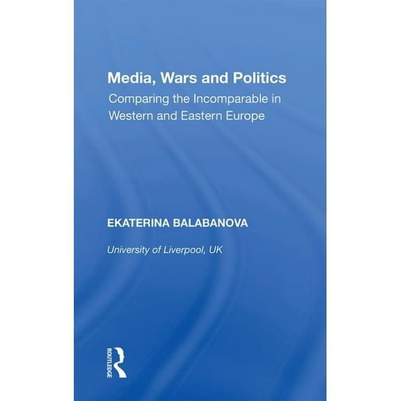 Media, Wars and Politics: Comparing the Incomparable in Western and Eastern Europe, (Paperback)