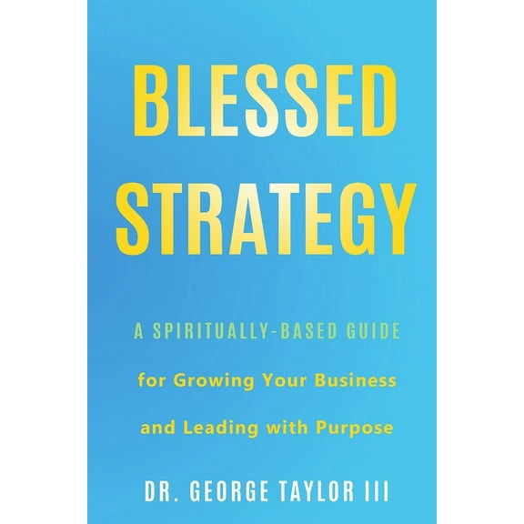 Blessed Strategy: A Spiritually-Based Guide for Growing Your Business and Leading With Purpose, (Paperback)