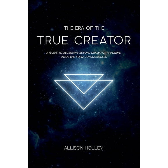 The Era of the True Creator: A Guide to Ascending Beyond Dramatic Paradigms into Pure Form Consciousness, (Paperback)