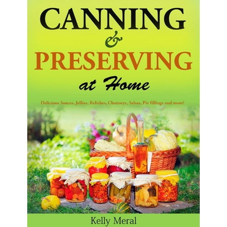 Canning and Preserving at Home Delicious Sauces, Jellies, Relishes, Chutneys, Salsas, Pie fillings and more! -