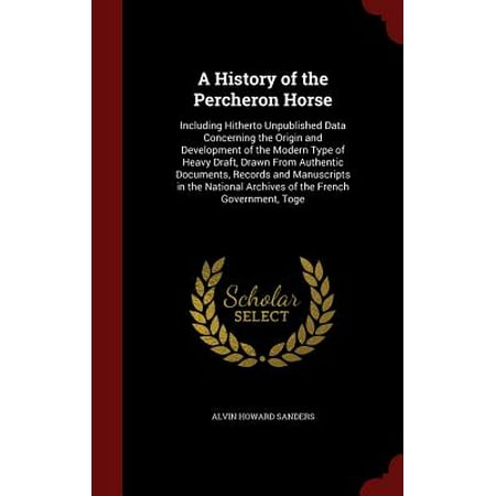 A History of the Percheron Horse : Including Hitherto Unpublished Data Concerning the Origin and Development of the Modern Type of Heavy Draft, Drawn from Authentic Documents, Records and Manuscripts in the National Archives of the French Government, (Best Way To Archive Data)