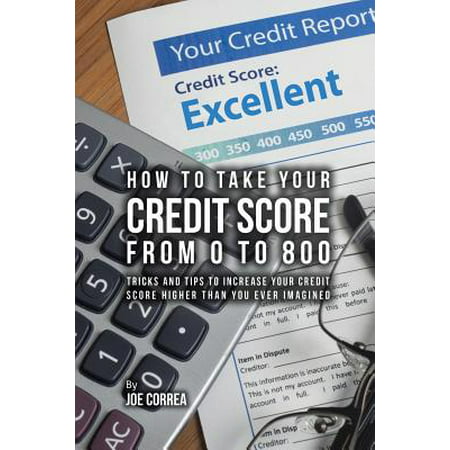 How to Take Your Credit Score from 0 to 800 : Tricks and Tips to Increase Your Credit Score Higher Than You Ever (Best Way To Increase Your Credit Score)