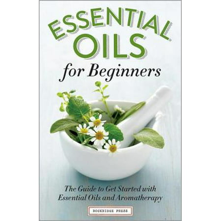 Essential Oils for Beginners : The Guide to Get Started with Essential Oils and