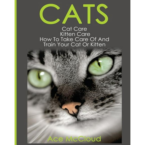 Complete Guide to Cat Care & Kitten  Cats: Cat Care: Kitten Care: How To Take Care Of And Train Your Cat Or Kitten, (Paperback)