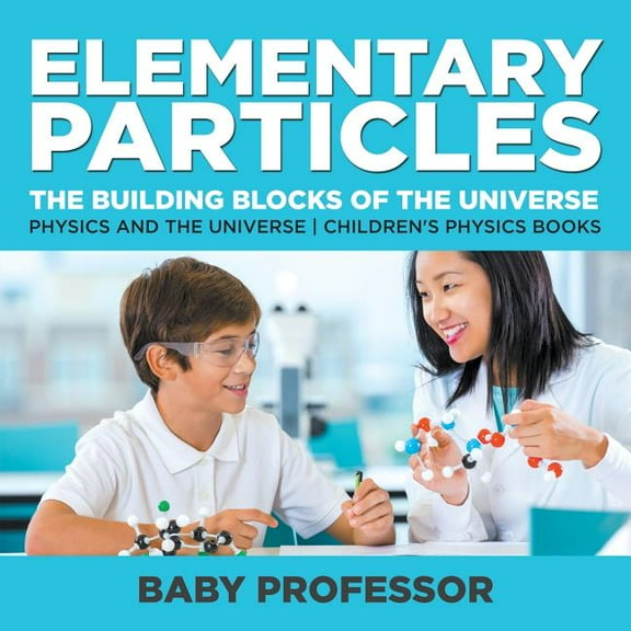 Elementary Particles: The Building Blocks of the Universe - Physics and the Universe Children's Physics Books, (Paperback)