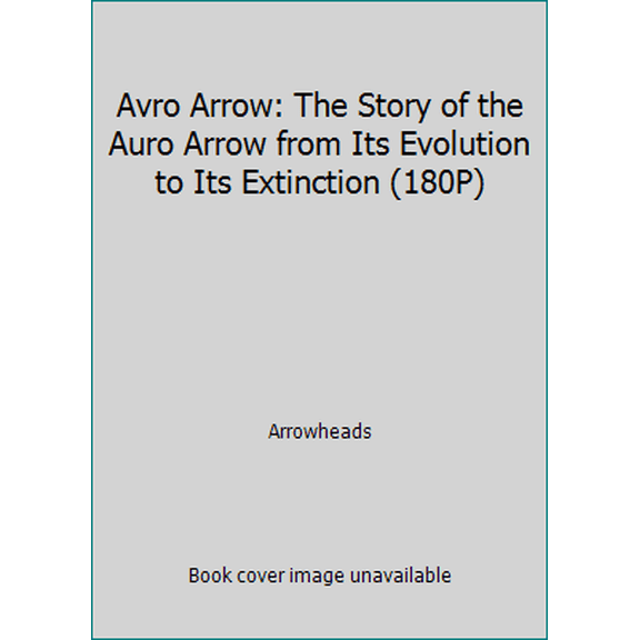 Pre-Owned Avro Arrow: The Story of the Auro Arrow from Its Evolution to Its Extinction (180P) (Hardcover) 0919822355 9780919822351