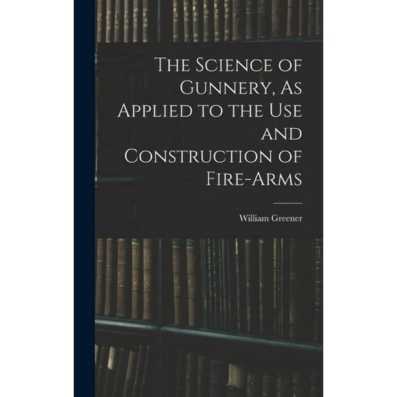 The Science of Gunnery, As Applied to the Use and Construction of Fire-Arms (Hardcover)
