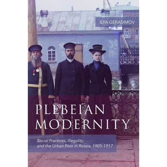 Rochester Studies in East and Central Eu Plebeian Modernity: Social Practices, Illegality, and the Urban Poor in Russia, 1906-1916, Book 19, (Hardcover)