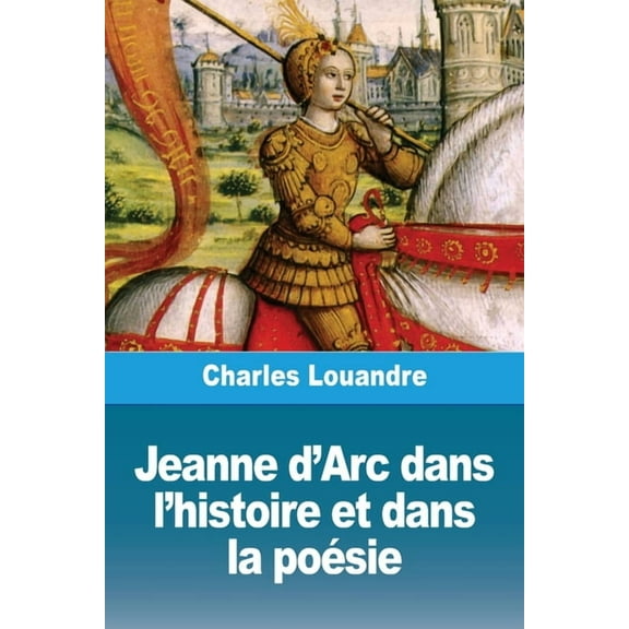 Jeanne d'Arc dans l'histoire et dans la poÃ©sie, (Paperback)