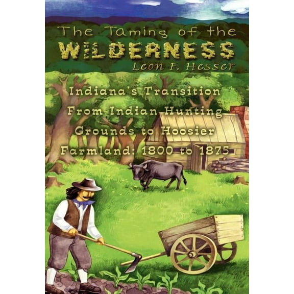 The Taming of the Wilderness: Indiana's Transition From Indian Hunting Grounds to Hoosier Farmland: 1800 to 1875, (Hardcover)