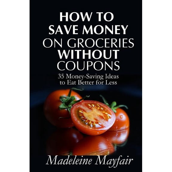 How to Save Money on Groceries Without Coupons: 35 Money-Saving Ideas to Eat Better for Less, (Paperback)