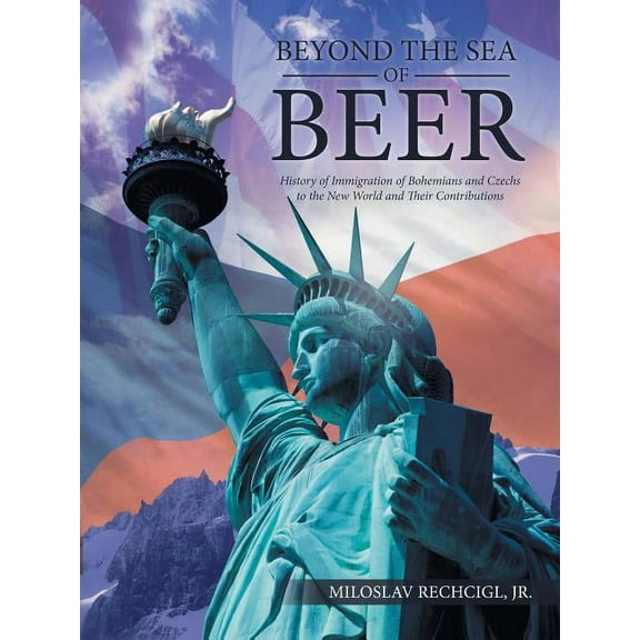 Beyond the Sea of Beer : History of Immigration of Bohemians and Czechs to the New World and Their Contributions