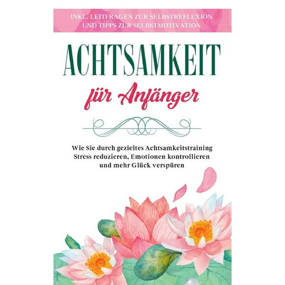 Achtsamkeit für Anfänger: Wie Sie durch gezieltes Achtsamkeitstraining Stress reduzieren, Emotionen kontrollieren und me, (Paperback)