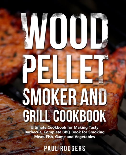 Wood Pellet Smoker and Grill Cookbook Ultimate Cookbook for Making Tasty Barbecue, Complete