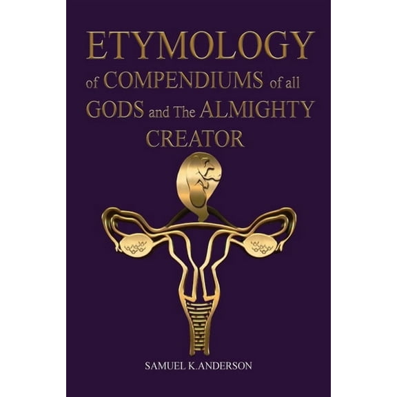 ETYMOLOGY of COMPENDIUMS of all GODS and The ALMIGHTY CREATOR, (Paperback)
