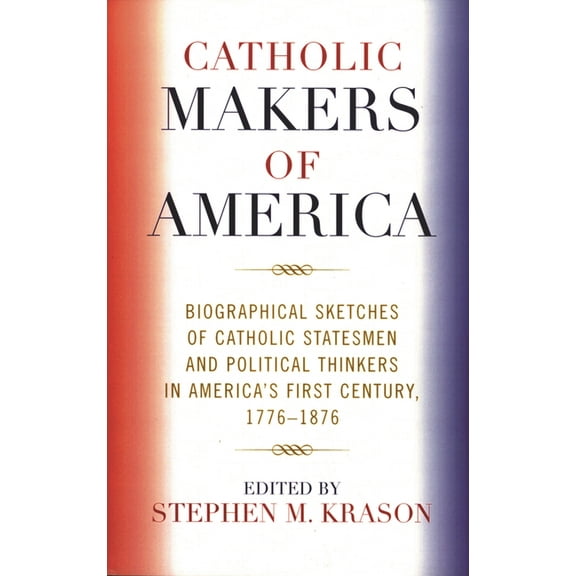 Catholic Makers of America: Biographical Sketches of Catholic Statesmen and Political Thinkers in America's First Centur, (Paperback)
