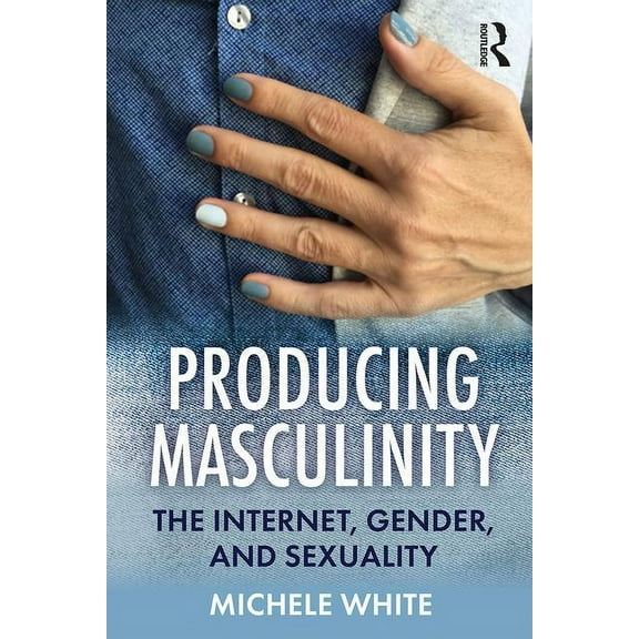 Producing Masculinity: The Internet, Gender, and Sexuality, (Paperback)