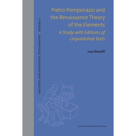 Ancient and Medieval Philosophy-Series 1 Pietro Pomponazzi and the Renaissance Theory of the Elements: A Study with Editions of Unpublished Texts, (Hardcover)